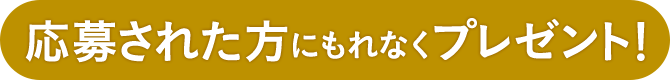応募された方にもれなくプレゼント!
