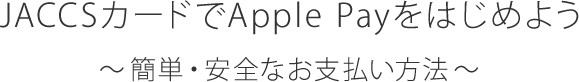 JACCSカードでApple Payをはじめよう～簡単・安全なお支払い方法～
