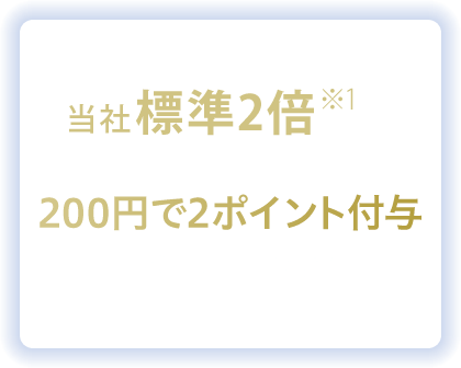 当社標準2倍※1の通常ポイント 200円で2ポイント付与 1ポイント1円相当