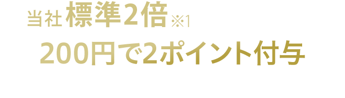 当社標準2倍※1の通常ポイント 200円で2ポイント付与 1ポイント1円相当