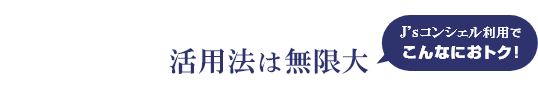 活用法は無限大 J'sコンシェル利用でこんなにおトク！