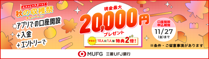 エムットでスタート！ 秋の収穫祭キャンペーン  11/27（金）まで アプリでの口座開設＋入金で 現金最大2万円プレゼント 条件・ご留意事項があります MUFG 三菱UFJ銀行
