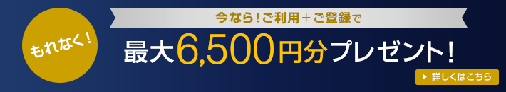 もれなく 今なら!ご利用+ご登録で 最大6,500円分プレゼント! 詳しくはこちら