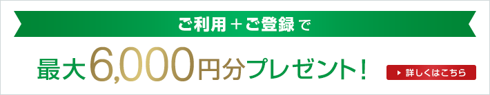 ご利用+ご登録で 最大6,000円分プレゼント! 詳しくはこちら