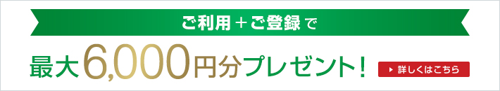 ご利用+ご登録で 最大6,000円分プレゼント! 詳しくはこちら