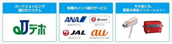 「カードショッピング値引きシステム」Jデポ 「各種ポイント移行サービス」ANAのマイル、dポイント、JALのマイル、Pontaポイント(au)「その他にも、豊富な商品バリエーション!」