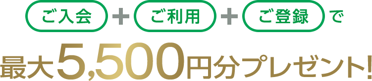 ご入会+ご利用+ご登録で最大5,500円分プレゼント!