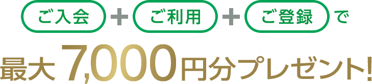 ご入会+ご利用+ご登録で最大7,000円分プレゼント!