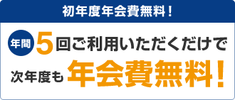 初年度年会費無料！年間5回ご利用いただくだけで次年度も年会費無料！