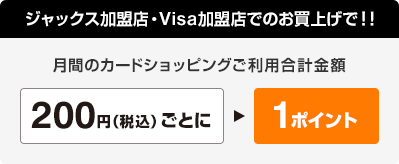 ジャックス加盟店・Visa加盟店でのお買い上げで!!月間のカードショッピングご利用合計金額200円(税込)ごとに1ポイント