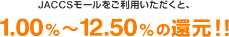 JACCSモールをご利用いただくと、1.00%~12.50%の還元!!