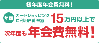 初年度年会費無料!年間カードショッピングご利用合計金額15万円以上で次年度も年会費無料!