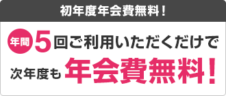 初年度年会費無料！年間5回ご利用いただくだけで次年度も年会費無料！