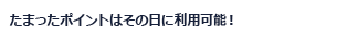 たまったポイントはその日に利用可能！
