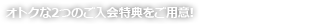 オトクな2つのご入会特典をご用意！