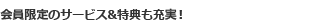 会員限定のサービス&特典も充実!