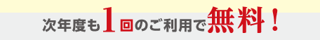 次年度も1回のご利用で無料!