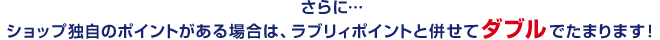 さらに…ショップ独自のポイントがある場合は、ラブリィポイントと併せてダブルでたまります!
