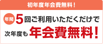 初年度年会費無料！年間5回ご利用いただくだけで次年度も年会費無料！