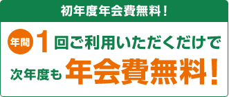 初年度年会費無料！年間1回ご利用いただくだけで次年度も年会費無料！