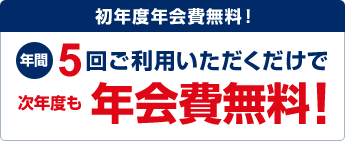 初年度年会費無料！年間5回ご利用いただくだけで次年度も年会費無料！