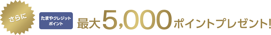 さらにたまやクレジットポイント最大5,000ポイントプレゼント!