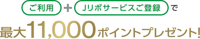 ご利用+Jリボサービスご登録で最大11,000ポイントプレゼント!