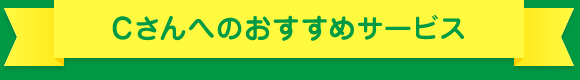 Cさんへのおすすめサービス