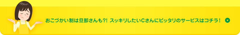 おこづかい制は旦那さんも?! スッキリしたいCさんにピッタリのサービスはコチラ!