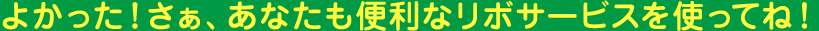 よかった!さぁ、あなたも便利なリボサービスを使ってね!
