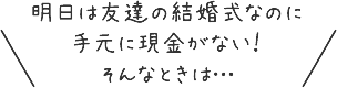 明日は友達の結婚式なのに手元に現金がない!そんなときは…
