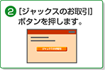 2. [ジャックスのお取引]ボタンを押します。