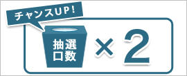 チャンスUP！抽選口数2倍！