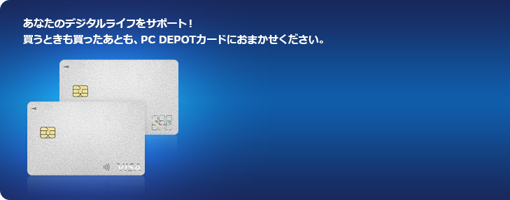 あなたのデジタルライフをサポート!買うときも買ったあとも、PC DEPOTカードにおまかせください。
