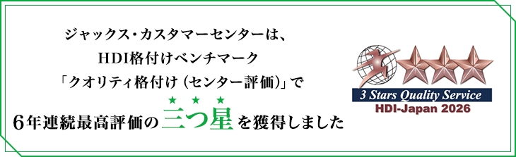ジャックス・カスタマーセンターは、HDI格付けベンチマーク「クオリティ格付け（センター評価）」で6年連続最高評価の三つ星を獲得しました